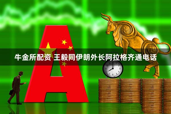 牛金所配资 王毅同伊朗外长阿拉格齐通电话