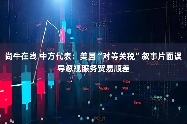 尚牛在线 中方代表：美国“对等关税”叙事片面误导　忽视服务贸易顺差