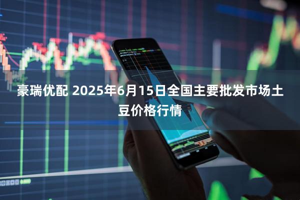 豪瑞优配 2025年6月15日全国主要批发市场土豆价格行情