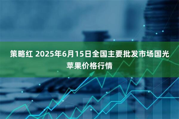 策略红 2025年6月15日全国主要批发市场国光苹果价格行情