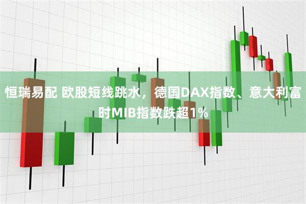 恒瑞易配 欧股短线跳水，德国DAX指数、意大利富时MIB指数跌超1%