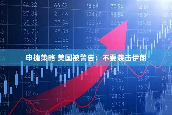 申捷策略 美国被警告：不要袭击伊朗