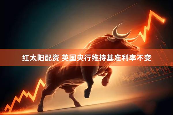 红太阳配资 英国央行维持基准利率不变
