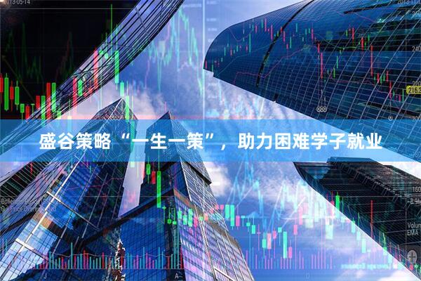 盛谷策略 “一生一策”，助力困难学子就业