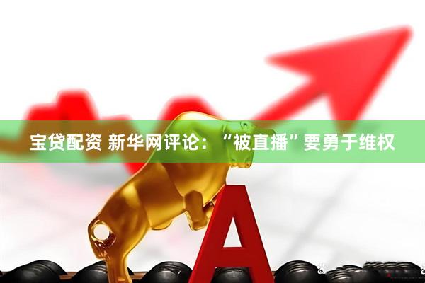宝贷配资 新华网评论：“被直播”要勇于维权