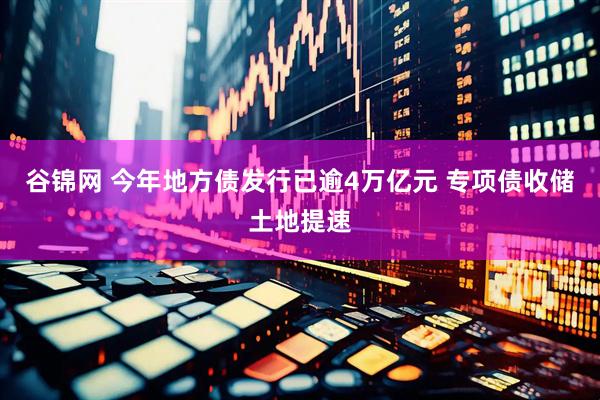 谷锦网 今年地方债发行已逾4万亿元 专项债收储土地提速