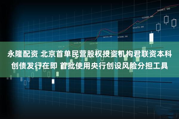 永隆配资 北京首单民营股权投资机构君联资本科创债发行在即 首批使用央行创设风险分担工具