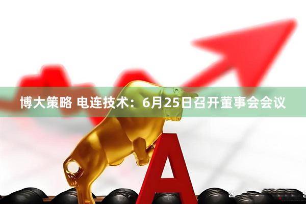 博大策略 电连技术：6月25日召开董事会会议