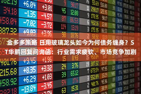金多多策略 日用玻璃龙头如今为何债务缠身？ST华鹏回复问询函：行业需求疲软、市场竞争加剧