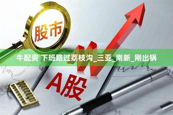 牛配资 下班路过荔枝沟_三亚_南新_刚出锅