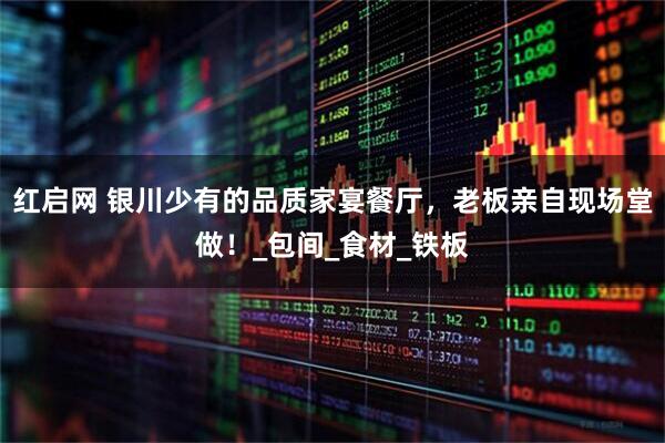 红启网 银川少有的品质家宴餐厅，老板亲自现场堂做！_包间_食材_铁板