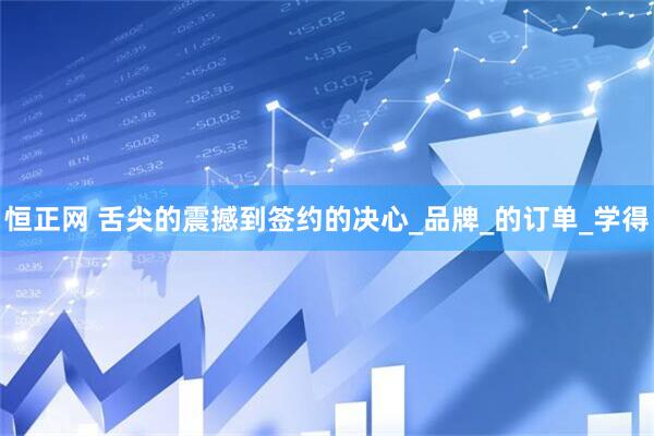恒正网 舌尖的震撼到签约的决心_品牌_的订单_学得