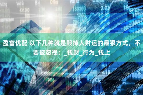 盈富优配 以下几种就是毁掉人财运的最狠方式，不要被忽视：_钱财_行为_钱上