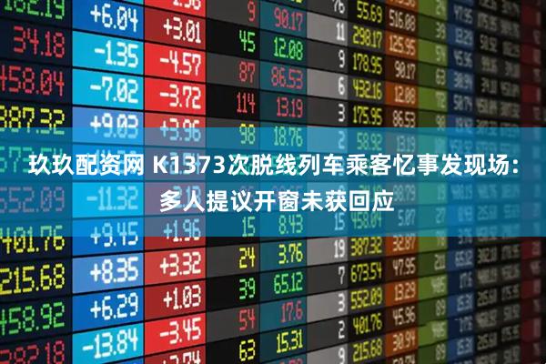 玖玖配资网 K1373次脱线列车乘客忆事发现场: 多人提议开窗未获回应