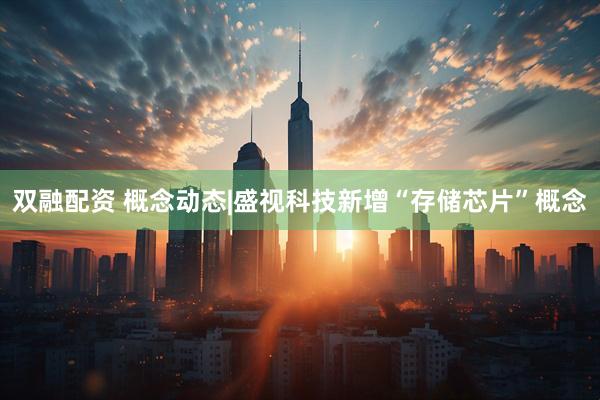 双融配资 概念动态|盛视科技新增“存储芯片”概念