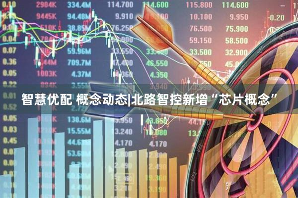 智慧优配 概念动态|北路智控新增“芯片概念”