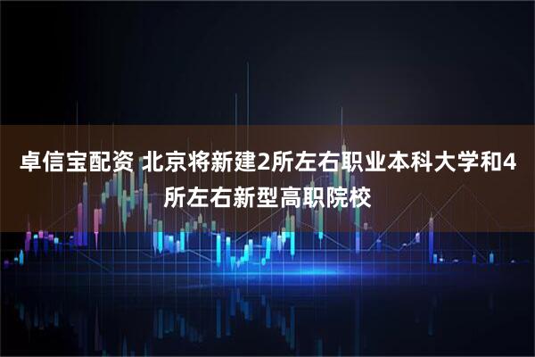 卓信宝配资 北京将新建2所左右职业本科大学和4所左右新型高职院校