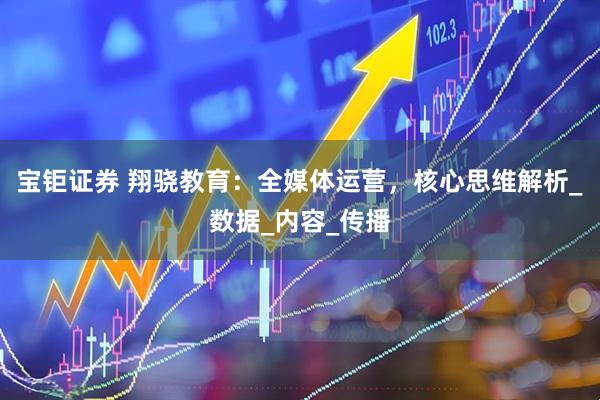 宝钜证券 翔骁教育：全媒体运营，核心思维解析_数据_内容_传播