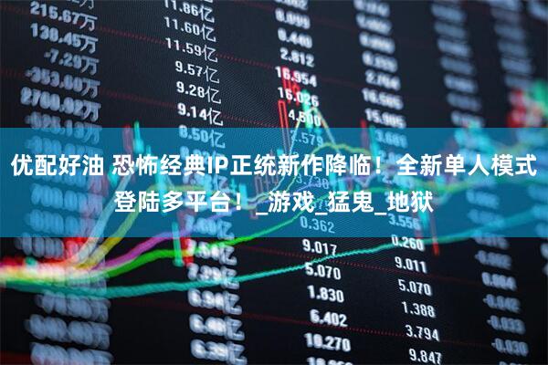 优配好油 恐怖经典IP正统新作降临！全新单人模式登陆多平台！_游戏_猛鬼_地狱