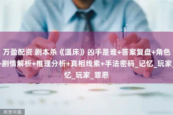 万盈配资 剧本杀《温床》凶手是谁+答案复盘+角色测评+剧情解析+推理分析+真相线索+手法密码_记忆_玩家_罪恶