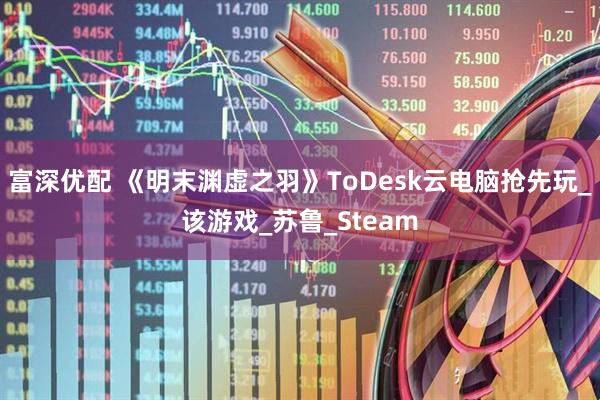 富深优配 《明末渊虚之羽》ToDesk云电脑抢先玩_该游戏_苏鲁_Steam