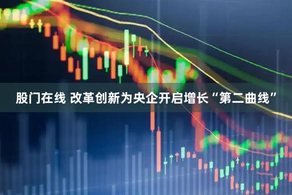 股门在线 改革创新为央企开启增长“第二曲线”