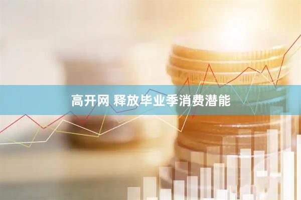 高开网 释放毕业季消费潜能