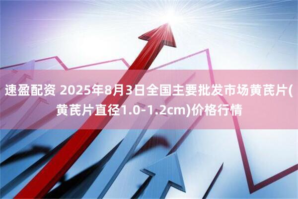速盈配资 2025年8月3日全国主要批发市场黄芪片(黄芪片直径1.0-1.2cm)价格行情