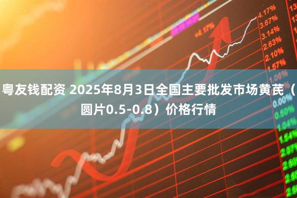 粤友钱配资 2025年8月3日全国主要批发市场黄芪（圆片0.5-0.8）价格行情