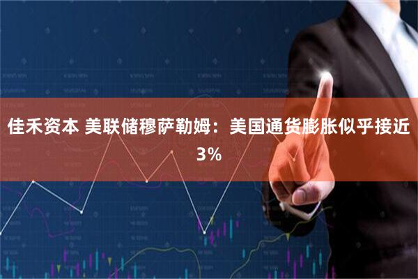佳禾资本 美联储穆萨勒姆：美国通货膨胀似乎接近3%