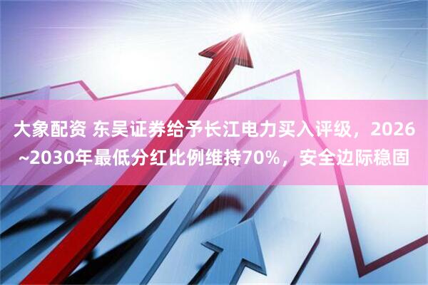 大象配资 东吴证券给予长江电力买入评级，2026~2030年最低分红比例维持70%，安全边际稳固