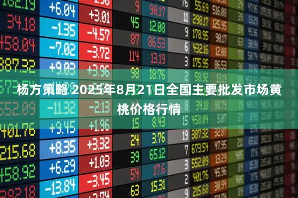 杨方策略 2025年8月21日全国主要批发市场黄桃价格行情