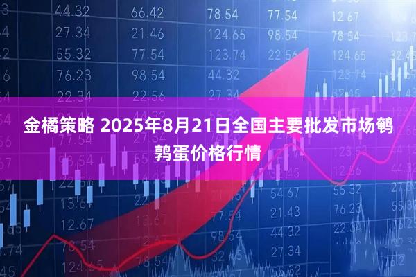 金橘策略 2025年8月21日全国主要批发市场鹌鹑蛋价格行情