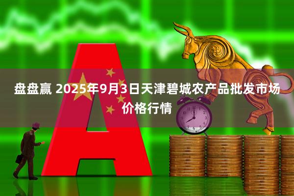 盘盘赢 2025年9月3日天津碧城农产品批发市场价格行情
