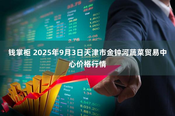 钱掌柜 2025年9月3日天津市金钟河蔬菜贸易中心价格行情