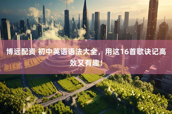 博远配资 初中英语语法大全，用这16首歌诀记高效又有趣！
