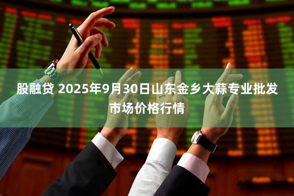 股融贷 2025年9月30日山东金乡大蒜专业批发市场价格行情