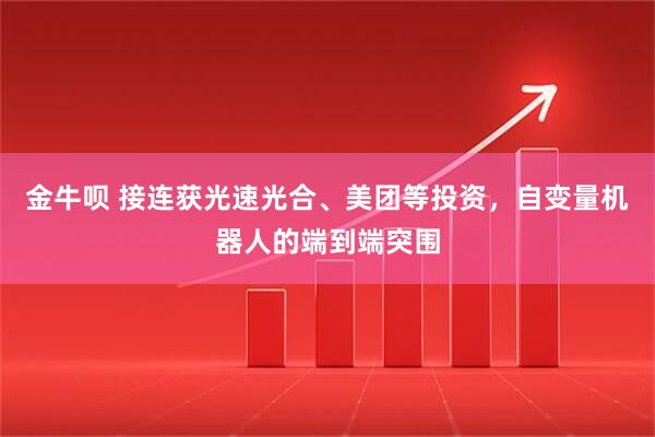 金牛呗 接连获光速光合、美团等投资，自变量机器人的端到端突围