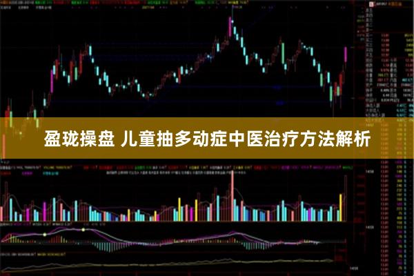 盈珑操盘 儿童抽多动症中医治疗方法解析