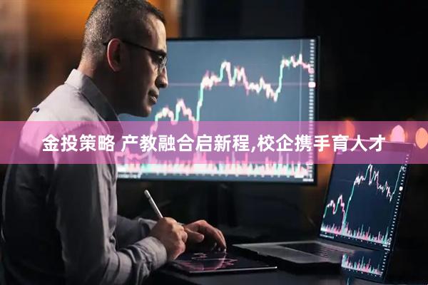 金投策略 产教融合启新程,校企携手育人才