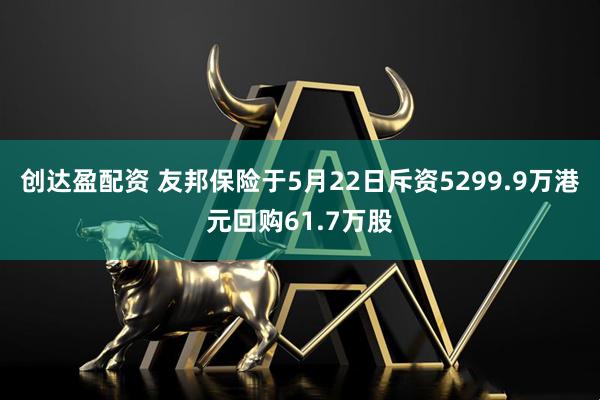 创达盈配资 友邦保险于5月22日斥资5299.9万港元回购61.7万股