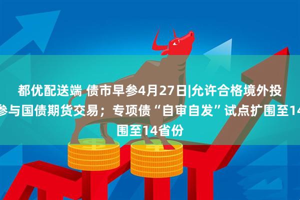 都优配送端 债市早参4月27日|允许合格境外投资者参与国债期货交易；专项债“自审自发”试点扩围至14省份