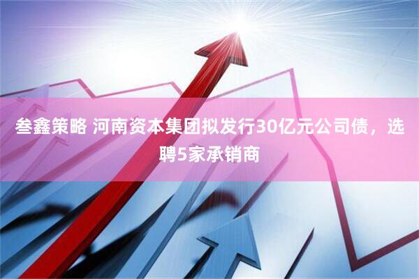叁鑫策略 河南资本集团拟发行30亿元公司债，选聘5家承销商
